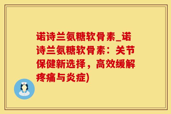 诺诗兰氨糖软骨素_诺诗兰氨糖软骨素:关节保健新选择,高效缓解疼痛与炎症)-第1张图片-氨糖科普网 诺诗兰氨糖软骨素_诺诗兰氨糖软骨素:关节保健新选择,高效缓解疼痛与炎症)-第1张图片-氨糖科普网