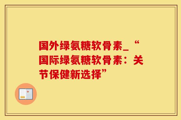 国外绿氨糖软骨素_“国际绿氨糖软骨素:关节保健新选择”-第1张图片-氨糖科普网 国外绿氨糖软骨素_“国际绿氨糖软骨素:关节保健新选择”-第1张图片-氨糖科普网