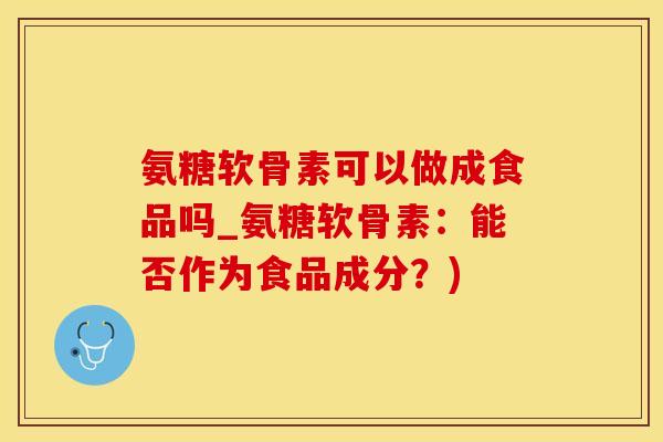 氨糖软骨素可以做成食品吗_氨糖软骨素:能否作为食品成分?)-第1张图片-氨糖科普网 氨糖软骨素可以做成食品吗_氨糖软骨素:能否作为食品成分?)-第1张图片-氨糖科普网