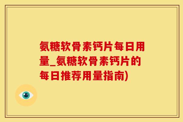 氨糖软骨素钙片每日用量_氨糖软骨素钙片的每日推荐用量指南)-第1张图片-氨糖科普网 氨糖软骨素钙片每日用量_氨糖软骨素钙片的每日推荐用量指南)-第1张图片-氨糖科普网
