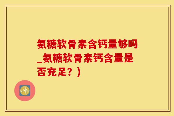 氨糖软骨素含钙量够吗_氨糖软骨素钙含量是否充足?)-第1张图片-氨糖科普网 氨糖软骨素含钙量够吗_氨糖软骨素钙含量是否充足?)-第1张图片-氨糖科普网