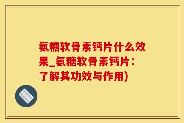 氨糖软骨素钙片什么效果_氨糖软骨素钙片:了解其功效与作用)-第1张图片-氨糖科普网 氨糖软骨素钙片什么效果_氨糖软骨素钙片:了解其功效与作用)-第1张图片-氨糖科普网
