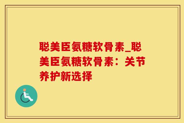 聪美臣氨糖软骨素_聪美臣氨糖软骨素:关节养护新选择-第1张图片-氨糖科普网 聪美臣氨糖软骨素_聪美臣氨糖软骨素:关节养护新选择-第1张图片-氨糖科普网