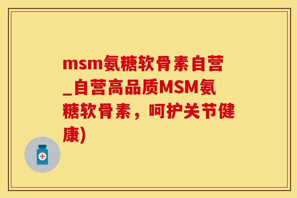 msm氨糖软骨素自营_自营高品质MSM氨糖软骨素,呵护关节健康)-第1张图片-氨糖科普网 msm氨糖软骨素自营_自营高品质MSM氨糖软骨素,呵护关节健康)-第1张图片-氨糖科普网