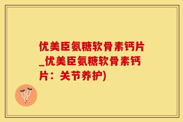 优美臣氨糖软骨素钙片_优美臣氨糖软骨素钙片:关节养护)-第1张图片-氨糖科普网 优美臣氨糖软骨素钙片_优美臣氨糖软骨素钙片:关节养护)-第1张图片-氨糖科普网