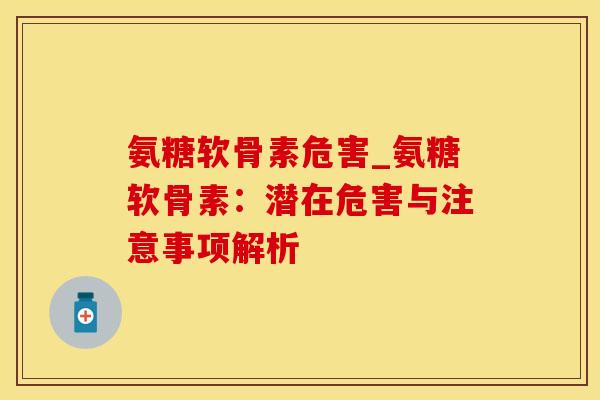 氨糖软骨素危害_氨糖软骨素:潜在危害与注意事项解析-第1张图片-氨糖科普网 氨糖软骨素危害_氨糖软骨素:潜在危害与注意事项解析-第1张图片-氨糖科普网