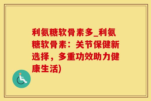 利氨糖软骨素多_利氨糖软骨素:关节保健新选择,多重功效助力健康生活)-第1张图片-氨糖科普网 利氨糖软骨素多_利氨糖软骨素:关节保健新选择,多重功效助力健康生活)-第1张图片-氨糖科普网