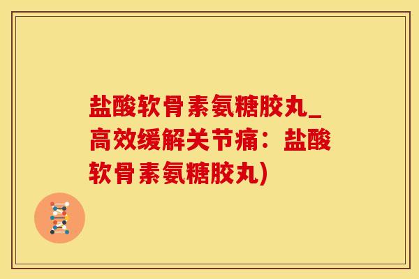 盐酸软骨素氨糖胶丸_高效缓解关节痛：盐酸软骨素氨糖胶丸)-第1张图片-氨糖科普网