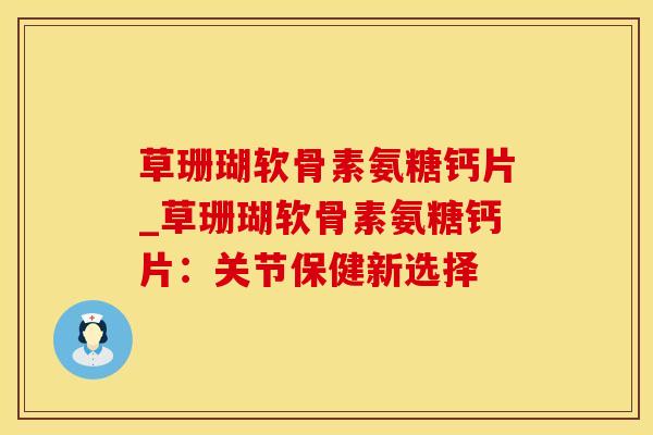 草珊瑚软骨素氨糖钙片_草珊瑚软骨素氨糖钙片:关节保健新选择-第1张图片-氨糖科普网 草珊瑚软骨素氨糖钙片_草珊瑚软骨素氨糖钙片:关节保健新选择-第1张图片-氨糖科普网