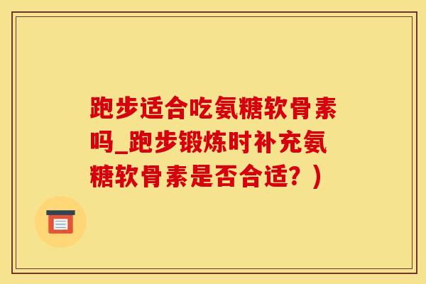 跑步适合吃氨糖软骨素吗_跑步锻炼时补充氨糖软骨素是否合适？)-第1张图片-氨糖科普网