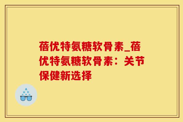 蓓优特氨糖软骨素_蓓优特氨糖软骨素：关节保健新选择-第1张图片-氨糖科普网