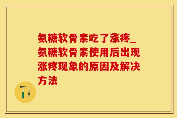 氨糖软骨素吃了涨疼_氨糖软骨素使用后出现涨疼现象的原因及解决方法-第1张图片-氨糖科普网