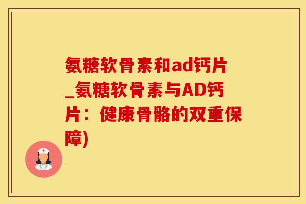 氨糖软骨素和ad钙片_氨糖软骨素与AD钙片：健康骨骼的双重保障)-第1张图片-氨糖科普网