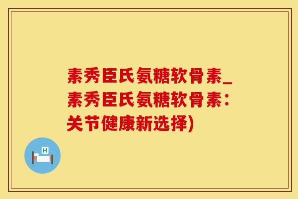 素秀臣氏氨糖软骨素_素秀臣氏氨糖软骨素:关节健康新选择)-第1张图片-氨糖科普网 素秀臣氏氨糖软骨素_素秀臣氏氨糖软骨素:关节健康新选择)-第1张图片-氨糖科普网