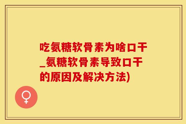 吃氨糖软骨素为啥口干_氨糖软骨素导致口干的原因及解决方法)-第1张图片-氨糖科普网