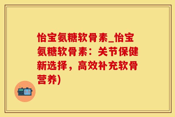 怡宝氨糖软骨素_怡宝氨糖软骨素:关节保健新选择,高效补充软骨营养)-第1张图片-氨糖科普网 怡宝氨糖软骨素_怡宝氨糖软骨素:关节保健新选择,高效补充软骨营养)-第1张图片-氨糖科普网