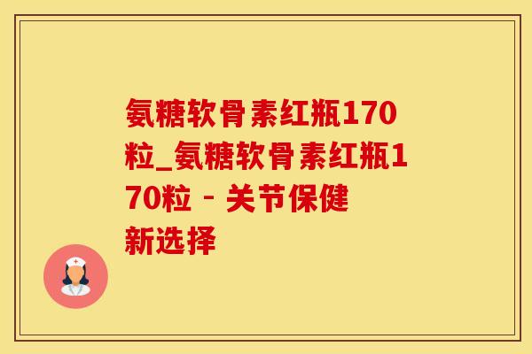 氨糖软骨素红瓶170粒_氨糖软骨素红瓶170粒 - 关节保健新选择-第1张图片-氨糖科普网 氨糖软骨素红瓶170粒_氨糖软骨素红瓶170粒 - 关节保健新选择-第1张图片-氨糖科普网