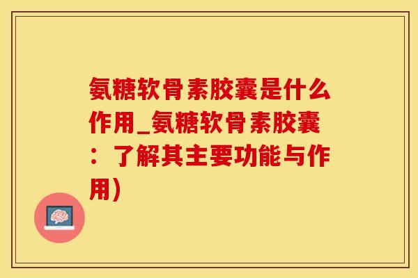 氨糖软骨素胶囊是什么作用_氨糖软骨素胶囊:了解其主要功能与作用)-第1张图片-氨糖科普网 氨糖软骨素胶囊是什么作用_氨糖软骨素胶囊:了解其主要功能与作用)-第1张图片-氨糖科普网