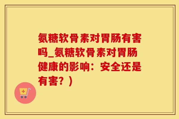 氨糖软骨素对胃肠有害吗_氨糖软骨素对胃肠健康的影响:安全还是有害?)-第1张图片-氨糖科普网 氨糖软骨素对胃肠有害吗_氨糖软骨素对胃肠健康的影响:安全还是有害?)-第1张图片-氨糖科普网
