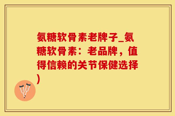 氨糖软骨素老牌子_氨糖软骨素：老品牌，值得信赖的关节保健选择)-第1张图片-氨糖科普网