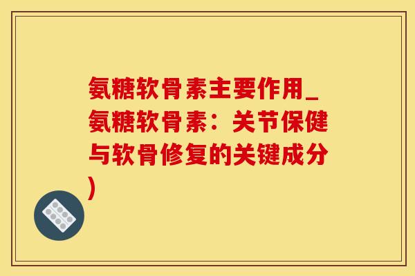 氨糖软骨素主要作用_氨糖软骨素：关节保健与软骨修复的关键成分)-第1张图片-氨糖科普网