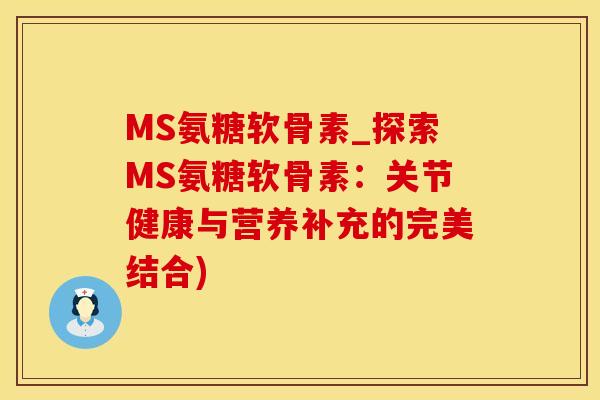 MS氨糖软骨素_探索MS氨糖软骨素:关节健康与营养补充的完美结合)-第1张图片-氨糖科普网 MS氨糖软骨素_探索MS氨糖软骨素:关节健康与营养补充的完美结合)-第1张图片-氨糖科普网
