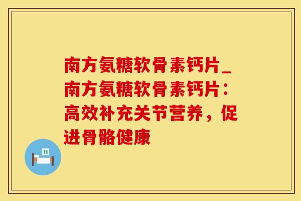 南方氨糖软骨素钙片_南方氨糖软骨素钙片:高效补充关节营养,促进骨骼健康-第1张图片-氨糖科普网 南方氨糖软骨素钙片_南方氨糖软骨素钙片:高效补充关节营养,促进骨骼健康-第1张图片-氨糖科普网