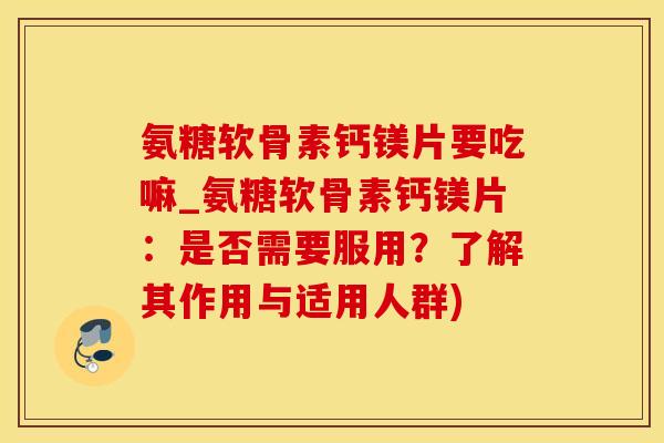 氨糖软骨素钙镁片要吃嘛_氨糖软骨素钙镁片:是否需要服用?了解其作用与适用人群)-第1张图片-氨糖科普网 氨糖软骨素钙镁片要吃嘛_氨糖软骨素钙镁片:是否需要服用?了解其作用与适用人群)-第1张图片-氨糖科普网