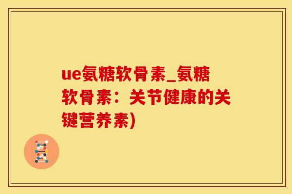 ue氨糖软骨素_氨糖软骨素:关节健康的关键营养素)-第1张图片-氨糖科普网 ue氨糖软骨素_氨糖软骨素:关节健康的关键营养素)-第1张图片-氨糖科普网