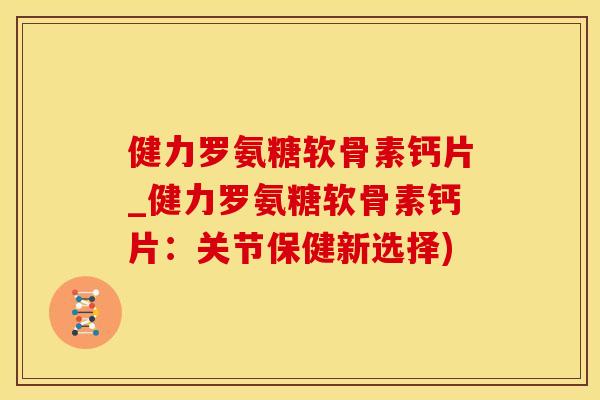 健力罗氨糖软骨素钙片_健力罗氨糖软骨素钙片：关节保健新选择)-第1张图片-氨糖科普网
