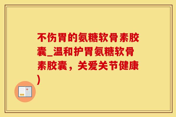 不伤胃的氨糖软骨素胶囊_温和护胃氨糖软骨素胶囊，关爱关节健康)-第1张图片-氨糖科普网