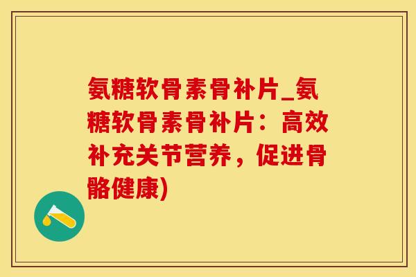 氨糖软骨素骨补片_氨糖软骨素骨补片：高效补充关节营养，促进骨骼健康)-第1张图片-氨糖科普网
