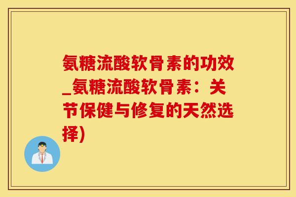 氨糖流酸软骨素的功效_氨糖流酸软骨素:关节保健与修复的天然选择)-第1张图片-氨糖科普网 氨糖流酸软骨素的功效_氨糖流酸软骨素:关节保健与修复的天然选择)-第1张图片-氨糖科普网
