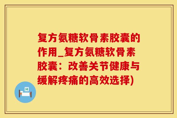 复方氨糖软骨素胶囊的作用_复方氨糖软骨素胶囊:改善关节健康与缓解疼痛的高效选择)-第1张图片-氨糖科普网 复方氨糖软骨素胶囊的作用_复方氨糖软骨素胶囊:改善关节健康与缓解疼痛的高效选择)-第1张图片-氨糖科普网