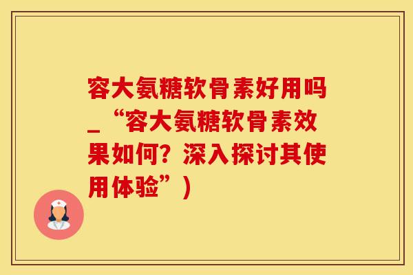 容大氨糖软骨素好用吗_“容大氨糖软骨素效果如何?深入探讨其使用体验”)-第1张图片-氨糖科普网 容大氨糖软骨素好用吗_“容大氨糖软骨素效果如何?深入探讨其使用体验”)-第1张图片-氨糖科普网