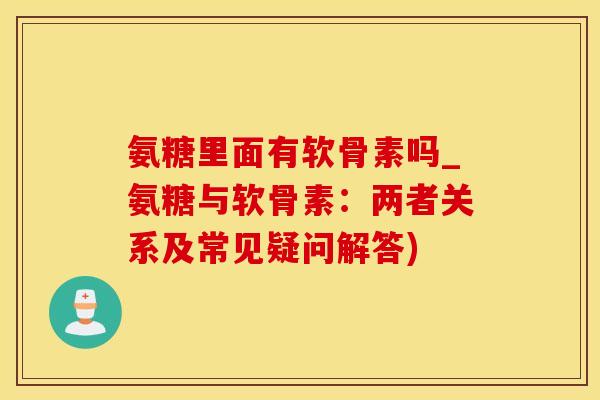 氨糖里面有软骨素吗_氨糖与软骨素:两者关系及常见疑问解答)-第1张图片-氨糖科普网 氨糖里面有软骨素吗_氨糖与软骨素:两者关系及常见疑问解答)-第1张图片-氨糖科普网