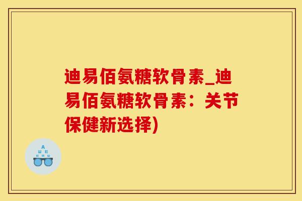 迪易佰氨糖软骨素_迪易佰氨糖软骨素:关节保健新选择)-第1张图片-氨糖科普网 迪易佰氨糖软骨素_迪易佰氨糖软骨素:关节保健新选择)-第1张图片-氨糖科普网