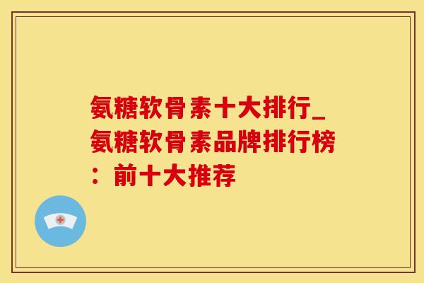 氨糖软骨素十大排行_氨糖软骨素品牌排行榜:前十大推荐-第1张图片-氨糖科普网 氨糖软骨素十大排行_氨糖软骨素品牌排行榜:前十大推荐-第1张图片-氨糖科普网
