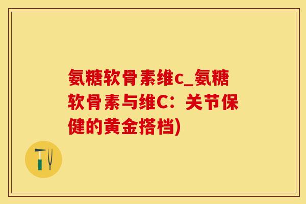 氨糖软骨素维c_氨糖软骨素与维C:关节保健的黄金搭档)-第1张图片-氨糖科普网 氨糖软骨素维c_氨糖软骨素与维C:关节保健的黄金搭档)-第1张图片-氨糖科普网