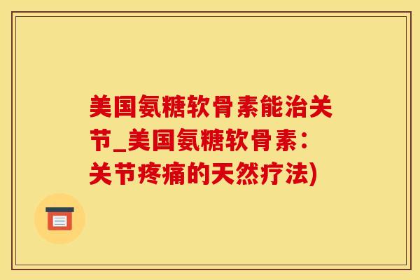 美国氨糖软骨素能治关节_美国氨糖软骨素:关节疼痛的天然疗法)-第1张图片-氨糖科普网 美国氨糖软骨素能治关节_美国氨糖软骨素:关节疼痛的天然疗法)-第1张图片-氨糖科普网
