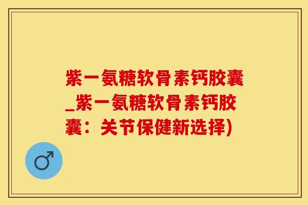 紫一氨糖软骨素钙胶囊_紫一氨糖软骨素钙胶囊:关节保健新选择)-第1张图片-氨糖科普网 紫一氨糖软骨素钙胶囊_紫一氨糖软骨素钙胶囊:关节保健新选择)-第1张图片-氨糖科普网