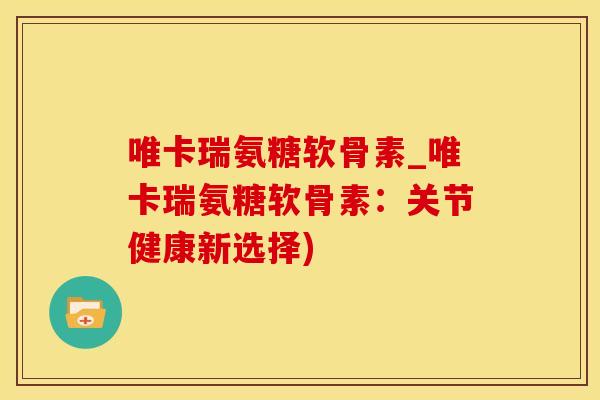 唯卡瑞氨糖软骨素_唯卡瑞氨糖软骨素：关节健康新选择)-第1张图片-氨糖科普网