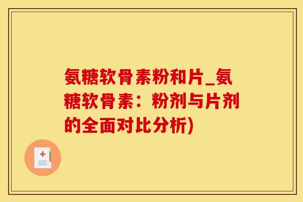氨糖软骨素粉和片_氨糖软骨素：粉剂与片剂的全面对比分析)-第1张图片-氨糖科普网