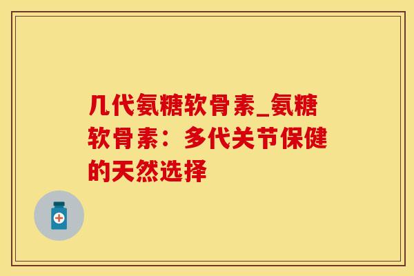 几代氨糖软骨素_氨糖软骨素:多代关节保健的天然选择-第1张图片-氨糖科普网 几代氨糖软骨素_氨糖软骨素:多代关节保健的天然选择-第1张图片-氨糖科普网