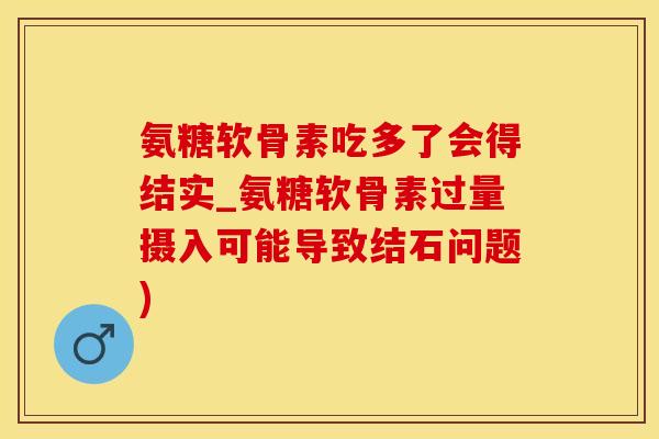 氨糖软骨素吃多了会得结实_氨糖软骨素过量摄入可能导致结石问题)-第1张图片-氨糖科普网 氨糖软骨素吃多了会得结实_氨糖软骨素过量摄入可能导致结石问题)-第1张图片-氨糖科普网