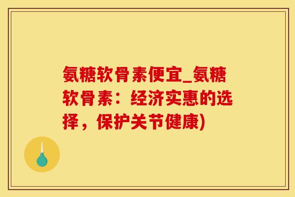氨糖软骨素便宜_氨糖软骨素:经济实惠的选择,保护关节健康)-第1张图片-氨糖科普网 氨糖软骨素便宜_氨糖软骨素:经济实惠的选择,保护关节健康)-第1张图片-氨糖科普网