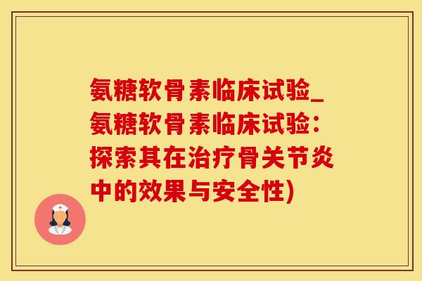 氨糖软骨素临床试验_氨糖软骨素临床试验：探索其在治疗骨关节炎中的效果与安全性)-第1张图片-氨糖科普网