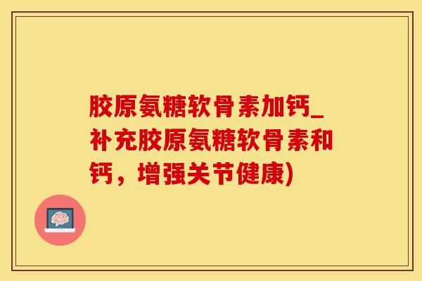 胶原氨糖软骨素加钙_补充胶原氨糖软骨素和钙，增强关节健康)-第1张图片-氨糖科普网