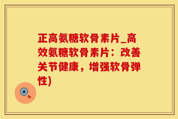 正高氨糖软骨素片_高效氨糖软骨素片：改善关节健康，增强软骨弹性)-第1张图片-氨糖科普网