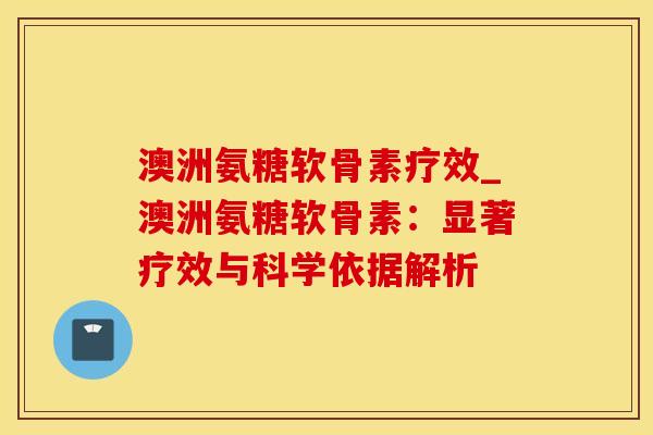 澳洲氨糖软骨素疗效_澳洲氨糖软骨素：显著疗效与科学依据解析-第1张图片-氨糖科普网